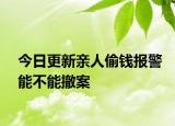 今日更新亲人偷钱报警能不能撤案