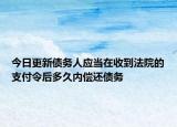 今日更新债务人应当在收到法院的支付令后多久内偿还债务