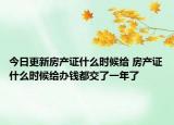 今日更新房产证什么时候给 房产证什么时候给办钱都交了一年了