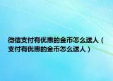 微信支付有优惠的金币怎么送人（支付有优惠的金币怎么送人）