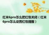 红米6pro怎么把红包关闭（红米6pro怎么设置红包提醒）