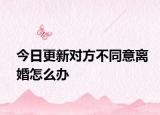 今日更新对方不同意离婚怎么办