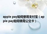 apple pay如何使用支付宝（apple pay如何使用公交卡）
