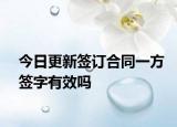 今日更新签订合同一方签字有效吗