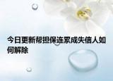 今日更新帮担保连累成失信人如何解除