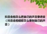 抖音合拍怎么把自己的声音录进去（抖音合拍唱歌怎么录制自己的声音）