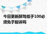 今日更新醉驾低于100必须免于起诉吗
