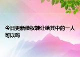 今日更新债权转让给其中的一人可以吗