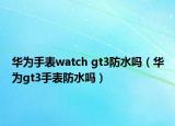 华为手表watch gt3防水吗（华为gt3手表防水吗）