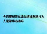 今日更新停车场车辆被剐蹭行为人是肇事逃逸吗
