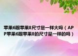 苹果6跟苹果8尺寸是一样大吗（APP苹果6跟苹果8的尺寸是一样的吗）