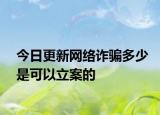 今日更新网络诈骗多少是可以立案的
