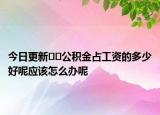 今日更新﻿﻿公积金占工资的多少好呢应该怎么办呢