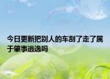 今日更新把别人的车刮了走了属于肇事逃逸吗
