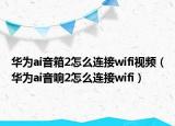 华为ai音箱2怎么连接wifi视频（华为ai音响2怎么连接wifi）