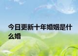 今日更新十年婚姻是什么婚