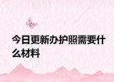 今日更新办护照需要什么材料