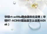 华硕rt-ac86u路由器优化设置（华硕RT-AC86U路由器怎么设置AiDisk）