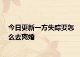 今日更新一方失踪要怎么去离婚