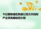 今日更新婚后购房以双方共同财产出资离婚如何分割