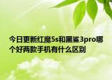 今日更新红魔5s和黑鲨3pro哪个好两款手机有什么区别