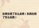 东西生锈了怎么去锈（东西生锈了怎么去锈）