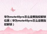 华为mate40pro怎么设置指纹解锁位置（华为mate40pro怎么设置指纹解锁）