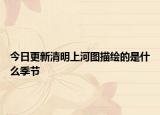 今日更新清明上河图描绘的是什么季节