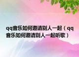 qq音乐如何邀请别人一起（qq音乐如何邀请别人一起听歌）