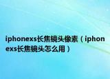 iphonexs长焦镜头像素（iphonexs长焦镜头怎么用）