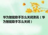 华为智能助手怎么关闭资讯（华为智能助手怎么关闭）