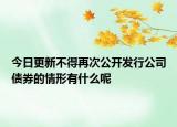 今日更新不得再次公开发行公司债券的情形有什么呢