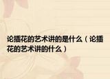 论插花的艺术讲的是什么（论插花的艺术讲的什么）