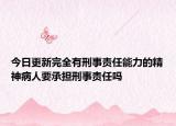 今日更新完全有刑事责任能力的精神病人要承担刑事责任吗