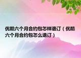 优酷六个月合约包怎样退订（优酷六个月合约包怎么退订）