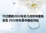 今日更新2022年年几月怀孕是兔宝宝 2022年年备孕最佳月份