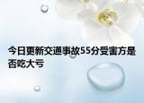 今日更新交通事故55分受害方是否吃大亏