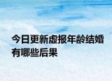 今日更新虚报年龄结婚有哪些后果