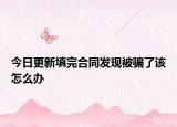 今日更新填完合同发现被骗了该怎么办