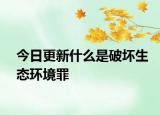 今日更新什么是破坏生态环境罪