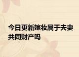 今日更新嫁妆属于夫妻共同财产吗