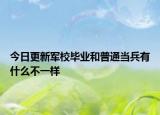 今日更新军校毕业和普通当兵有什么不一样