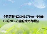 今日更新NZONES7Pro+支持NFC吗NFC功能的好处有哪些