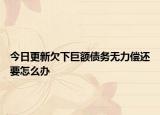 今日更新欠下巨额债务无力偿还要怎么办