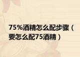 75%酒精怎么配步骤（要怎么配75酒精）