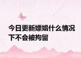 今日更新嫖娼什么情况下不会被拘留