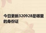 今日更新320928是哪里的身份证