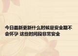 今日最新更新什么时候是安全期不会怀孕 这些时间段非常安全