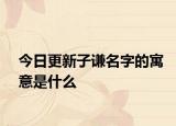 今日更新子谦名字的寓意是什么