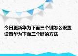 今日更新华为下面三个键怎么设置 设置华为下面三个键的方法